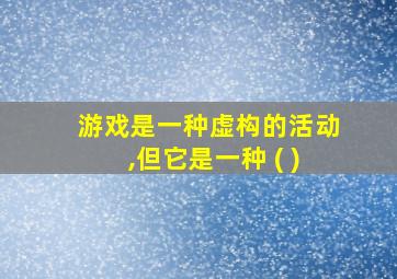 游戏是一种虚构的活动,但它是一种 ( )